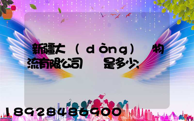 新疆大動(dòng)脈物流有限公司電話是多少