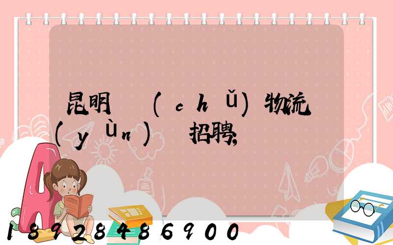 昆明倉儲(chǔ)物流運(yùn)輸招聘