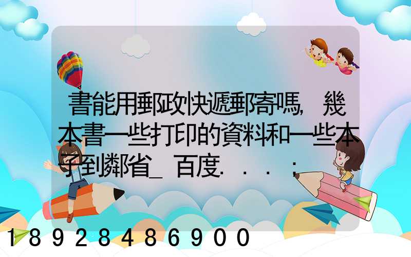 書能用郵政快遞郵寄嗎,幾本書一些打印的資料和一些本子到鄰省_百度...