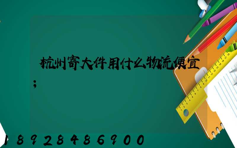 杭州寄大件用什么物流便宜