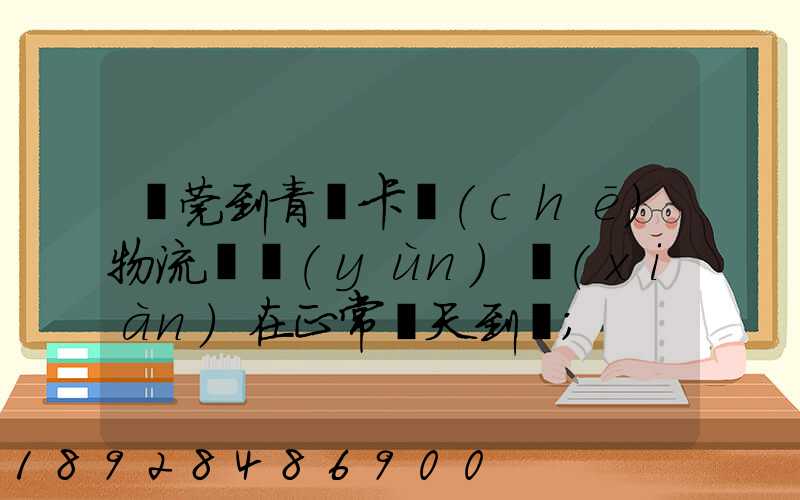 東莞到青島卡車(chē)物流陸運(yùn)現(xiàn)在正常幾天到貨