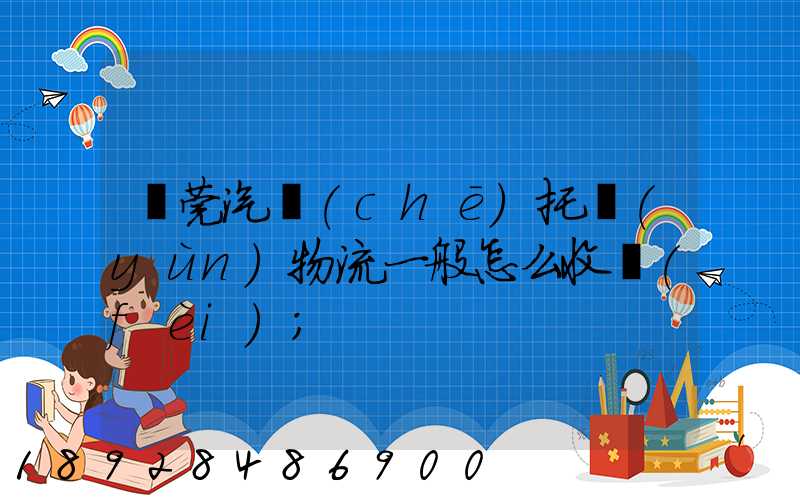 東莞汽車(chē)托運(yùn)物流一般怎么收費(fèi)
