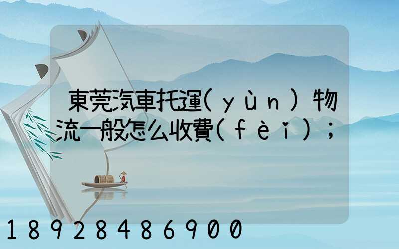 東莞汽車托運(yùn)物流一般怎么收費(fèi)