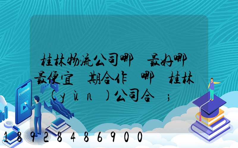 桂林物流公司哪個最好哪個最便宜長期合作選哪個桂林貨運(yùn)公司合適