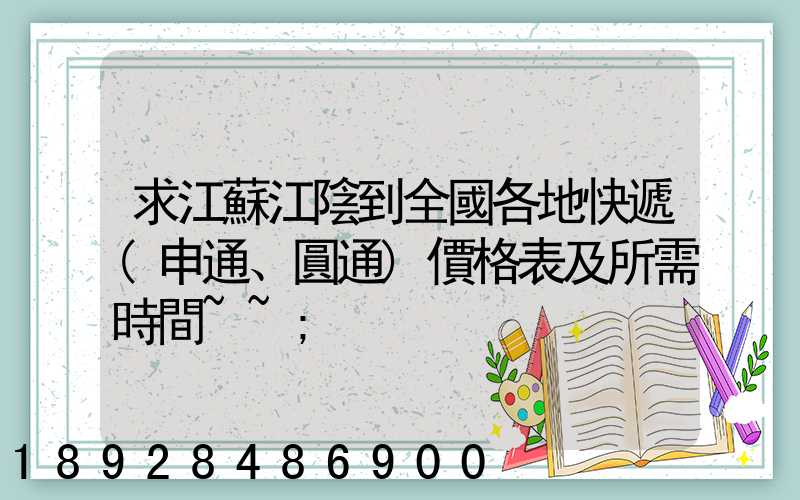 求江蘇江陰到全國各地快遞(申通、圓通)價格表及所需時間~~