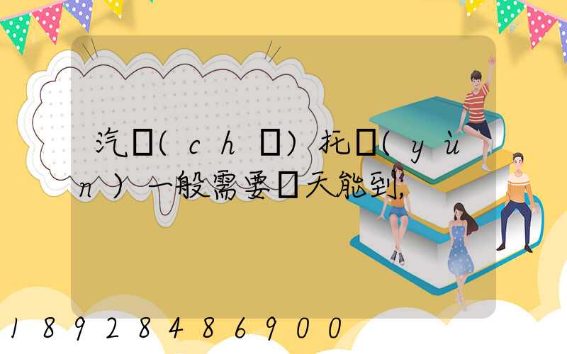 汽車(chē)托運(yùn)一般需要幾天能到
