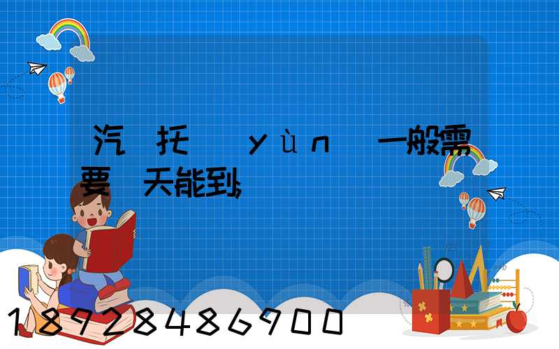 汽車托運(yùn)一般需要幾天能到