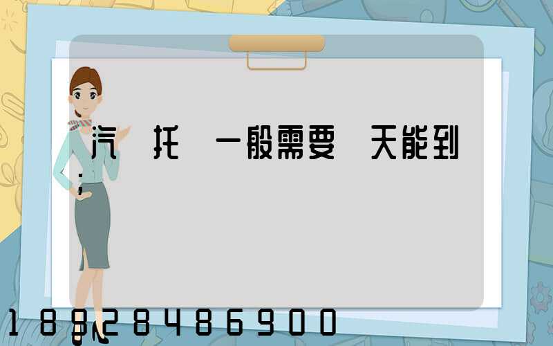 汽車托運一般需要幾天能到