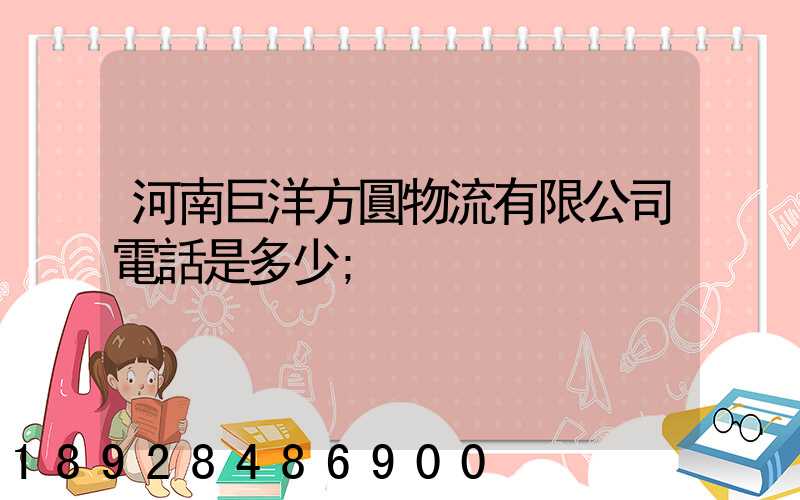 河南巨洋方圓物流有限公司電話是多少