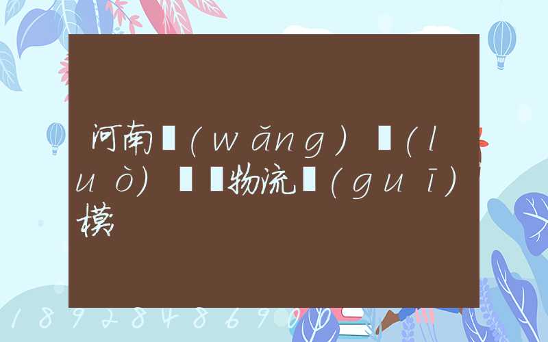 河南網(wǎng)絡(luò)運輸物流規(guī)模