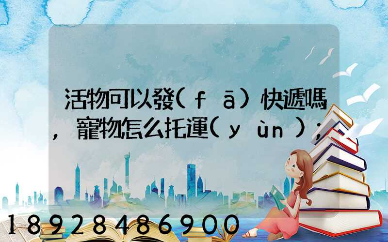 活物可以發(fā)快遞嗎,寵物怎么托運(yùn)