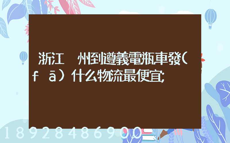 浙江溫州到遵義電瓶車發(fā)什么物流最便宜