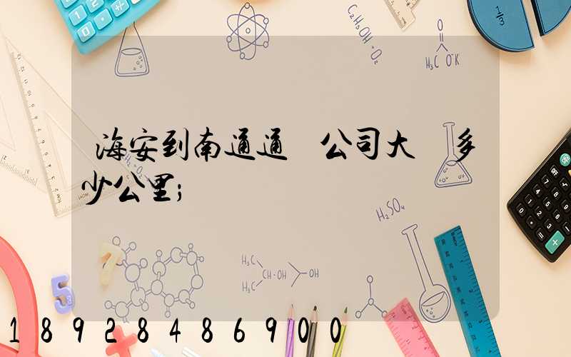 海安到南通通順公司大約多少公里