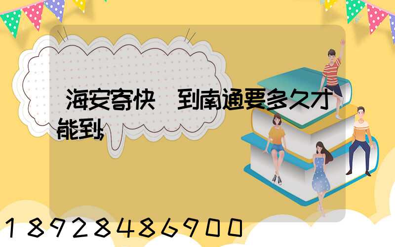 海安寄快遞到南通要多久才能到