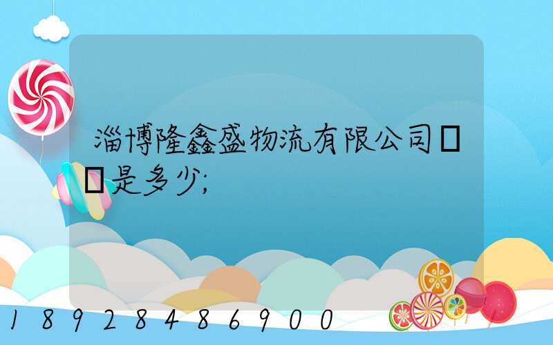 淄博隆鑫盛物流有限公司電話是多少