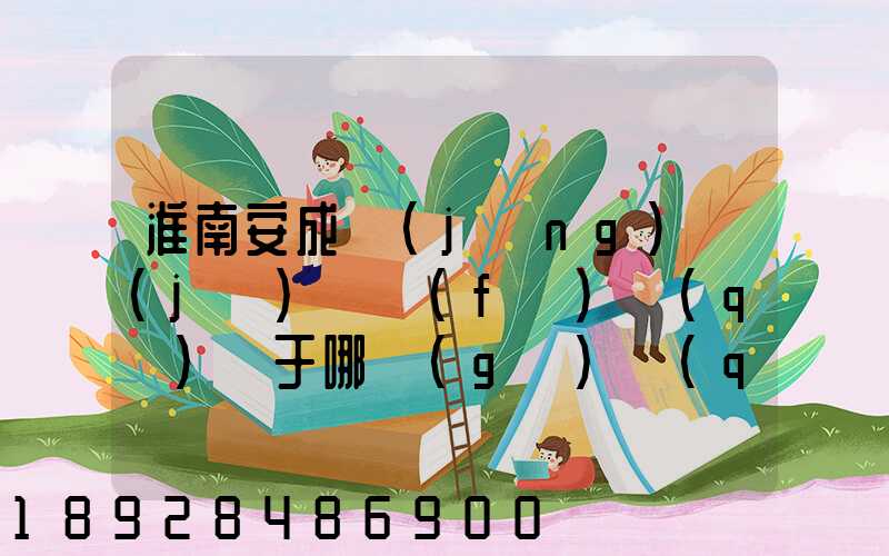 淮南安成經(jīng)濟(jì)開發(fā)區(qū)屬于哪個(gè)區(qū)