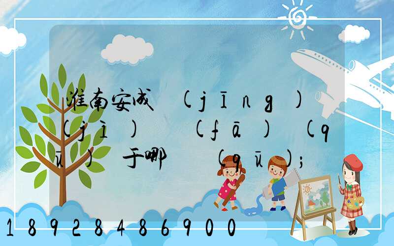 淮南安成經(jīng)濟(jì)開發(fā)區(qū)屬于哪個區(qū)