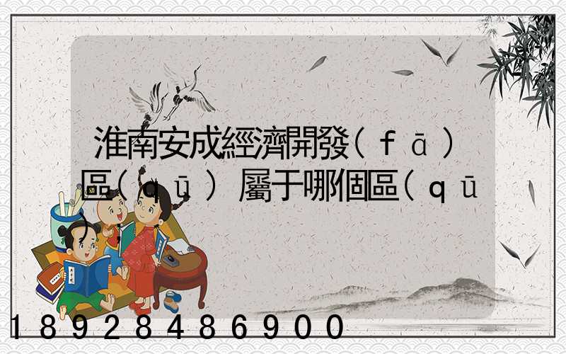 淮南安成經濟開發(fā)區(qū)屬于哪個區(qū)
