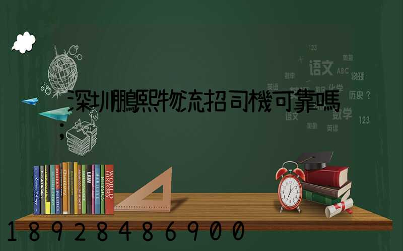 深圳鵬熙物流招司機可靠嗎