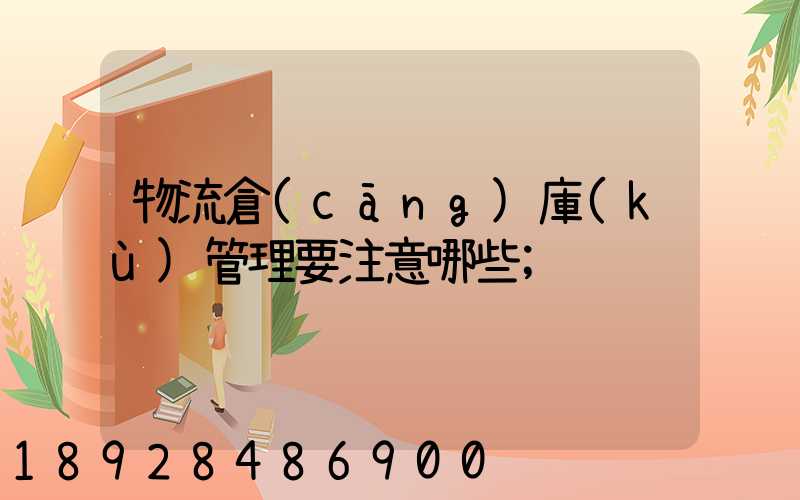 物流倉(cāng)庫(kù)管理要注意哪些