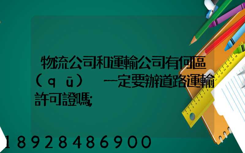 物流公司和運輸公司有何區(qū)別一定要辦道路運輸許可證嗎