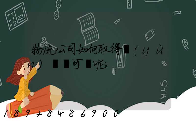 物流公司如何取得運(yùn)輸許可證呢