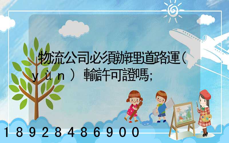 物流公司必須辦理道路運(yùn)輸許可證嗎
