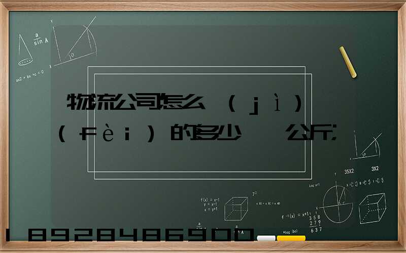 物流公司怎么計(jì)費(fèi)的多少錢一公斤