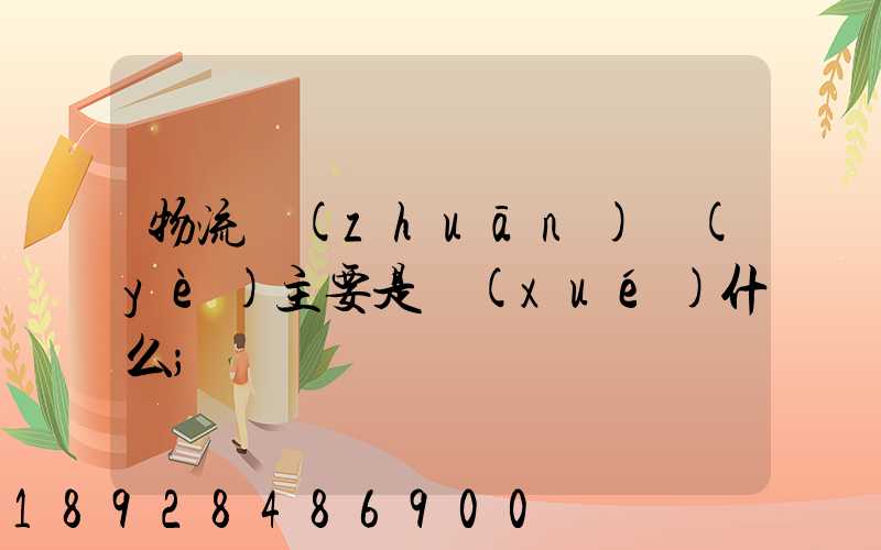 物流專(zhuān)業(yè)主要是學(xué)什么