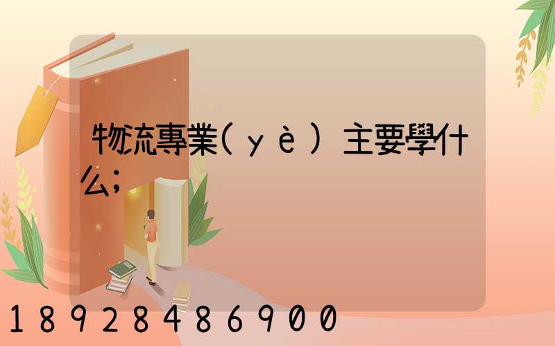 物流專業(yè)主要學什么