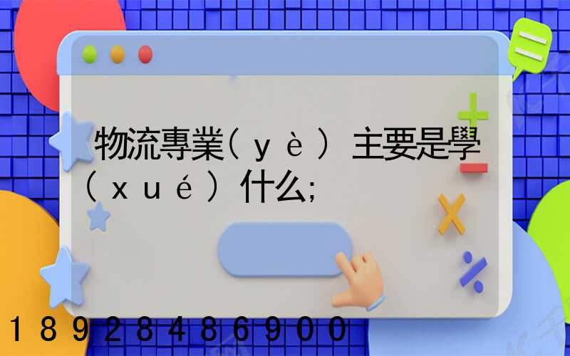 物流專業(yè)主要是學(xué)什么