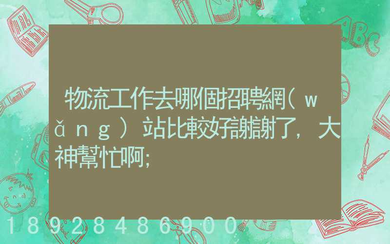 物流工作去哪個招聘網(wǎng)站比較好謝謝了,大神幫忙啊