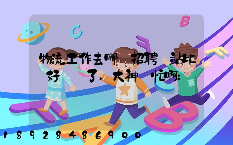 物流工作去哪個招聘網站比較好謝謝了,大神幫忙啊