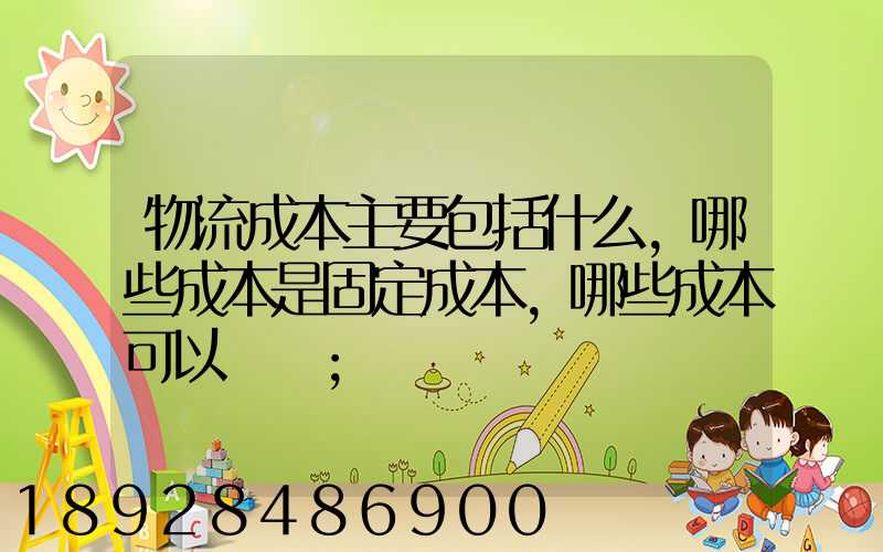 物流成本主要包括什么,哪些成本是固定成本,哪些成本可以壓縮