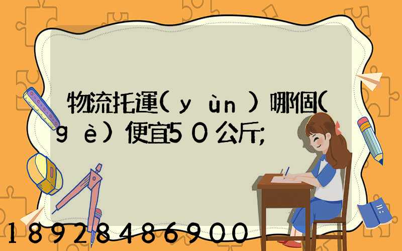 物流托運(yùn)哪個(gè)便宜50公斤