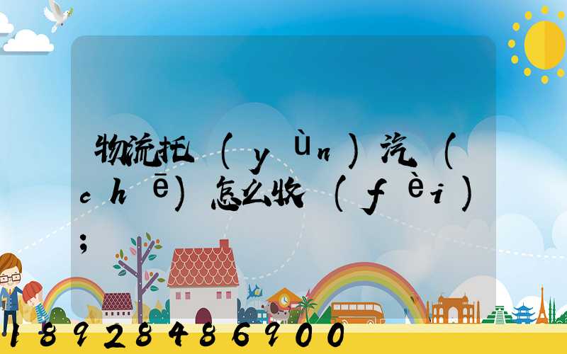 物流托運(yùn)汽車(chē)怎么收費(fèi)