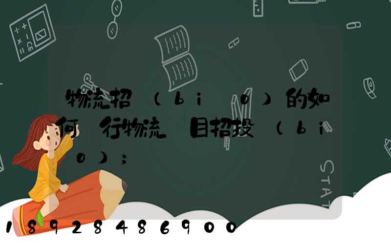 物流招標(biāo)的如何進行物流項目招投標(biāo)