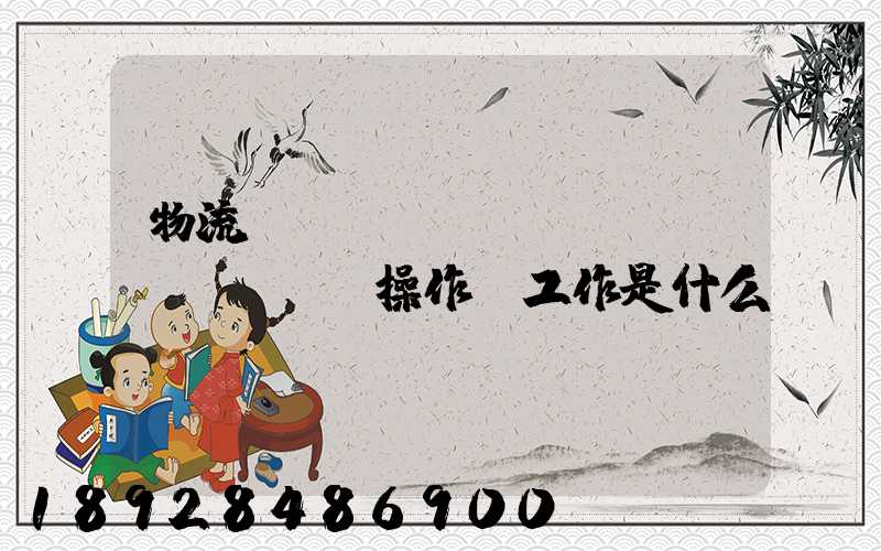 物流現(xiàn)場(chǎng)操作員工作是什么