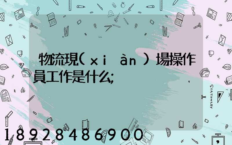 物流現(xiàn)場操作員工作是什么