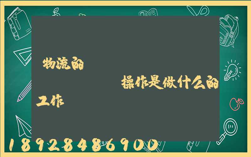 物流的現(xiàn)場(chǎng)操作是做什么的工作細(xì)節(jié)又是怎樣的