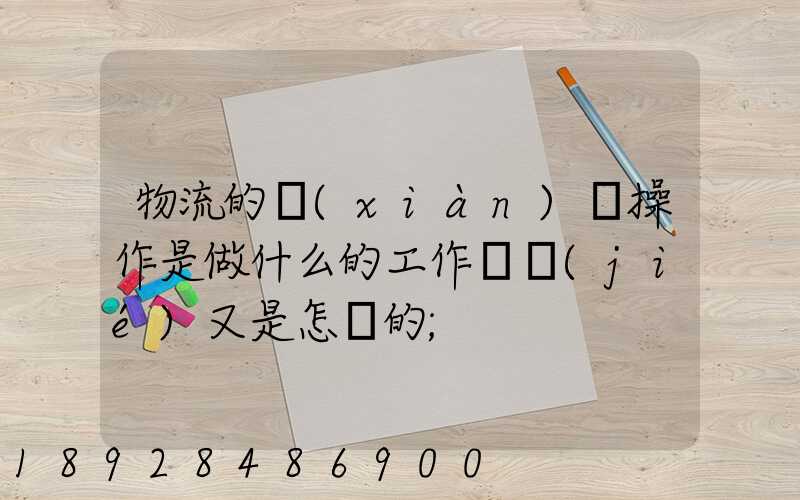 物流的現(xiàn)場操作是做什么的工作細節(jié)又是怎樣的