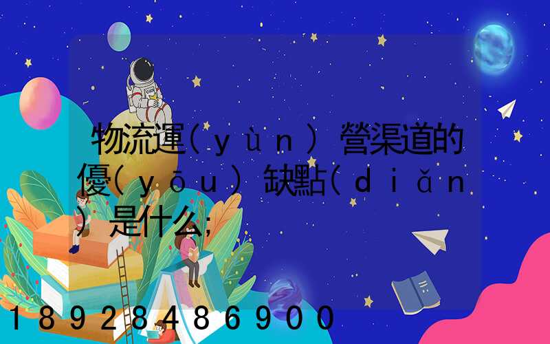 物流運(yùn)營渠道的優(yōu)缺點(diǎn)是什么