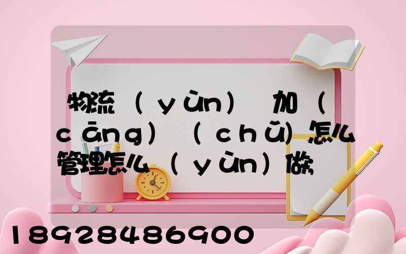 物流運(yùn)輸加倉(cāng)儲(chǔ)怎么管理怎么運(yùn)做