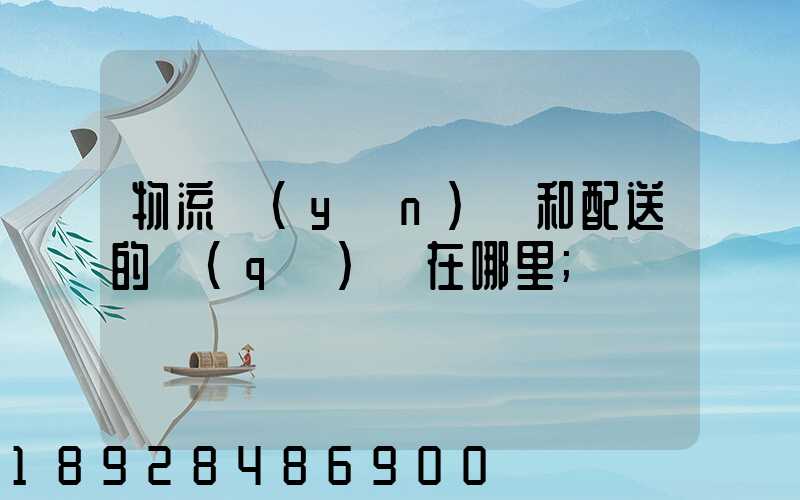 物流運(yùn)輸和配送的區(qū)別在哪里