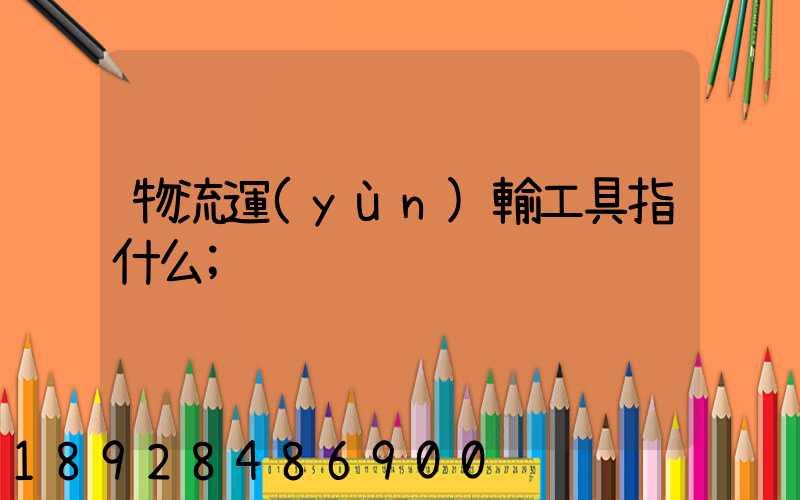 物流運(yùn)輸工具指什么