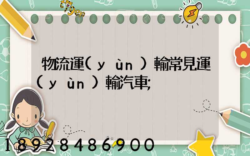 物流運(yùn)輸常見運(yùn)輸汽車