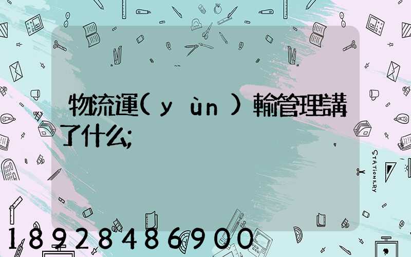 物流運(yùn)輸管理講了什么
