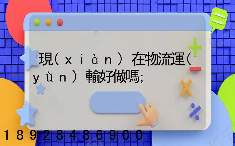 現(xiàn)在物流運(yùn)輸好做嗎