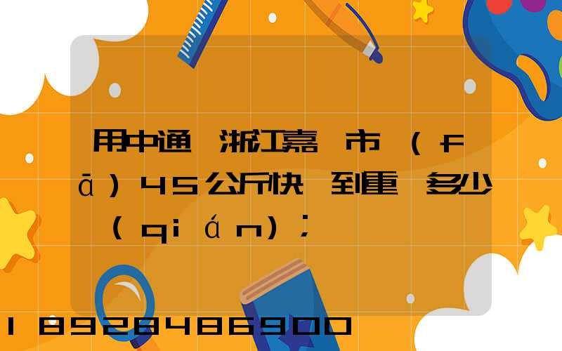 用中通從浙江嘉興市發(fā)45公斤快遞到重慶多少錢(qián)
