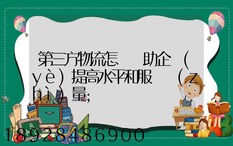 第三方物流怎樣幫助企業(yè)提高水平和服務質(zhì)量
